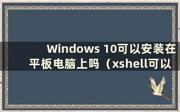 Windows 10可以安装在平板电脑上吗（xshell可以安装在平板电脑上吗）？